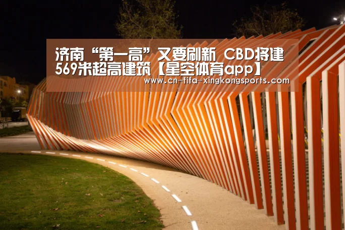 济南“第一高”又要刷新 CBD将建569米超高建筑【星空体育app】(图2)